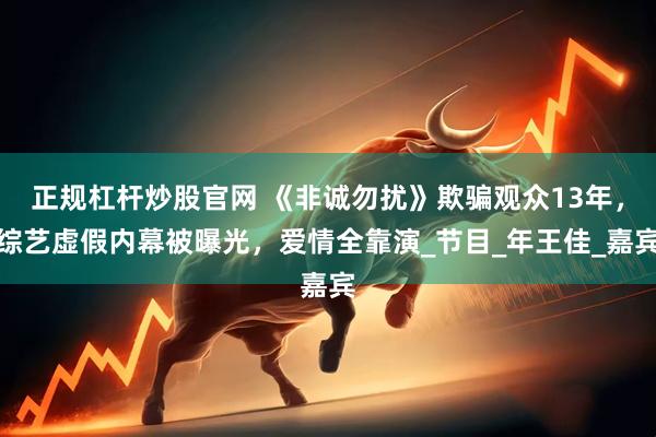 正规杠杆炒股官网 《非诚勿扰》欺骗观众13年，综艺虚假内幕被曝光，爱情全靠演_节目_年王佳_嘉宾