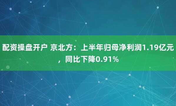 配资操盘开户 京北方：上半年归母净利润1.19亿元，同比下降0.91%