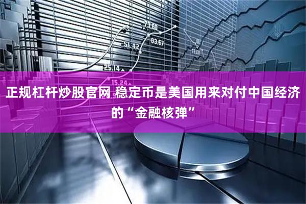 正规杠杆炒股官网 稳定币是美国用来对付中国经济的“金融核弹”