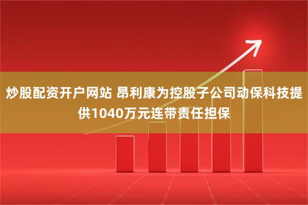 炒股配资开户网站 昂利康为控股子公司动保科技提供1040万元连带责任担保