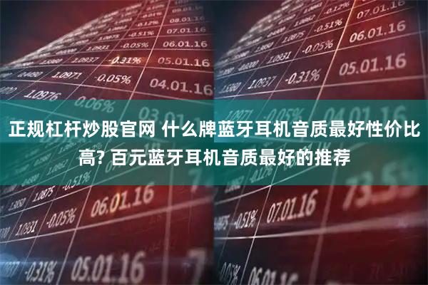 正规杠杆炒股官网 什么牌蓝牙耳机音质最好性价比高? 百元蓝牙耳机音质最好的推荐