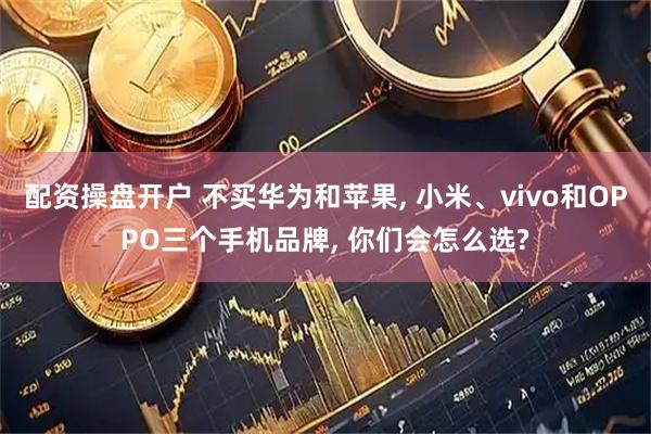 配资操盘开户 不买华为和苹果, 小米、vivo和OPPO三个手机品牌, 你们会怎么选?