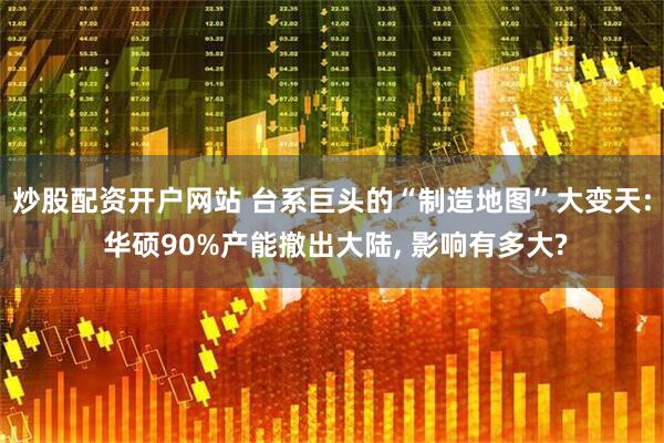 炒股配资开户网站 台系巨头的“制造地图”大变天: 华硕90%产能撤出大陆, 影响有多大?