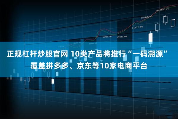 正规杠杆炒股官网 10类产品将推行“一码溯源” 覆盖拼多多、京东等10家电商平台