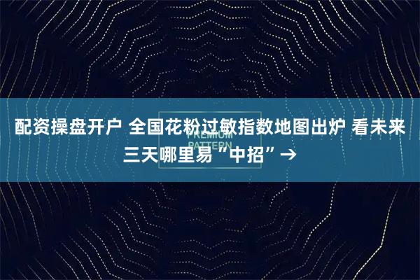 配资操盘开户 全国花粉过敏指数地图出炉 看未来三天哪里易“中招”→