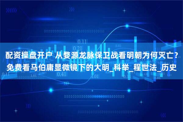 配资操盘开户 从婺源龙脉保卫战看明朝为何灭亡？免费看马伯庸显微镜下的大明_科举_程世法_历史