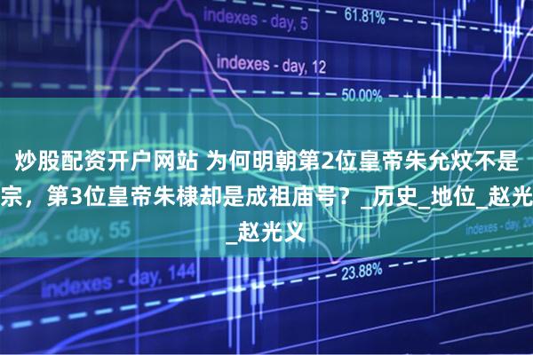 炒股配资开户网站 为何明朝第2位皇帝朱允炆不是太宗，第3位皇帝朱棣却是成祖庙号？_历史_地位_赵光义