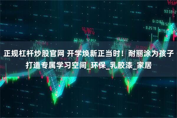 正规杠杆炒股官网 开学焕新正当时！耐丽涂为孩子打造专属学习空间_环保_乳胶漆_家居