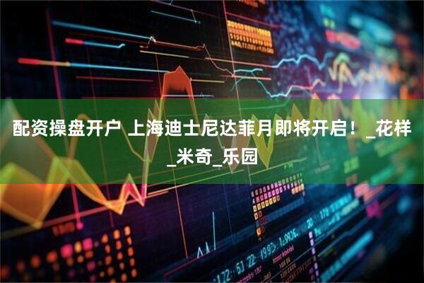 配资操盘开户 上海迪士尼达菲月即将开启！_花样_米奇_乐园