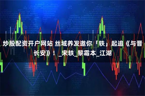 炒股配资开户网站 丝域养发邀你「轶」起追《与晋长安》！_宋轶_黎霜本_江湖