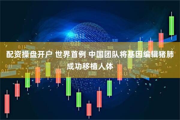 配资操盘开户 世界首例 中国团队将基因编辑猪肺成功移植人体