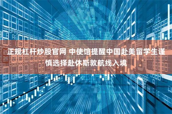 正规杠杆炒股官网 中使馆提醒中国赴美留学生谨慎选择赴休斯敦航线入境