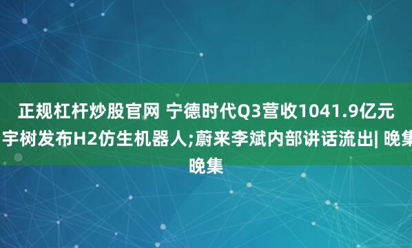 正规杠杆炒股官网 宁德时代Q3营收1041.9亿元;宇树发布H2仿生机器人;蔚来李斌内部讲话流出| 晚集