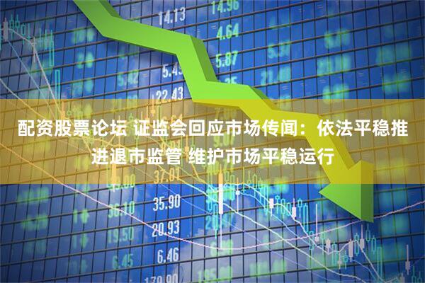 配资股票论坛 证监会回应市场传闻：依法平稳推进退市监管 维护市场平稳运行