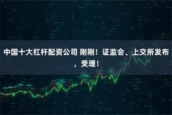 中国十大杠杆配资公司 刚刚！证监会、上交所发布，受理！