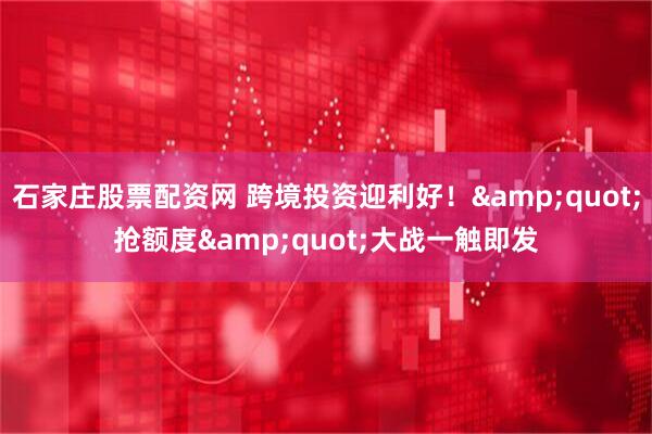 石家庄股票配资网 跨境投资迎利好！&quot;抢额度&quot;大战一触即发