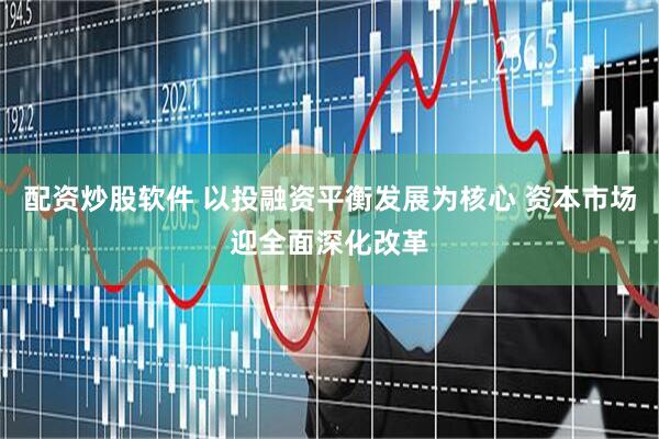 配资炒股软件 以投融资平衡发展为核心 资本市场迎全面深化改革