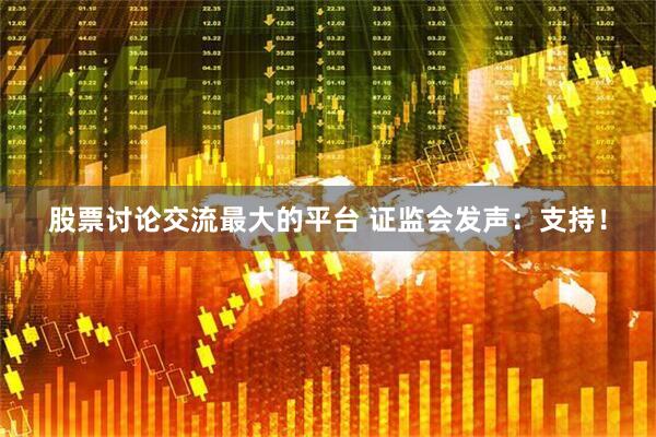 股票讨论交流最大的平台 证监会发声：支持！
