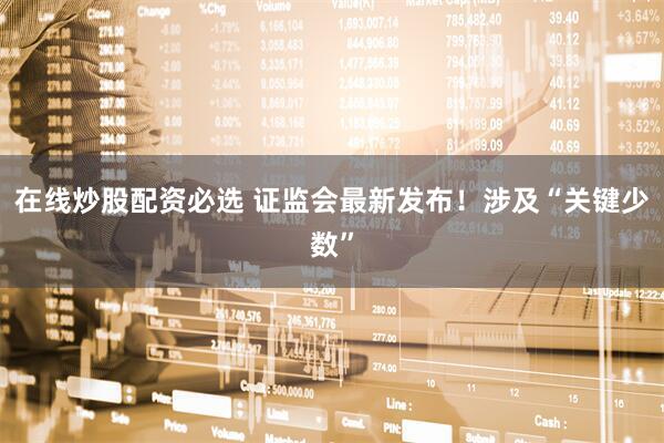 在线炒股配资必选 证监会最新发布！涉及“关键少数”