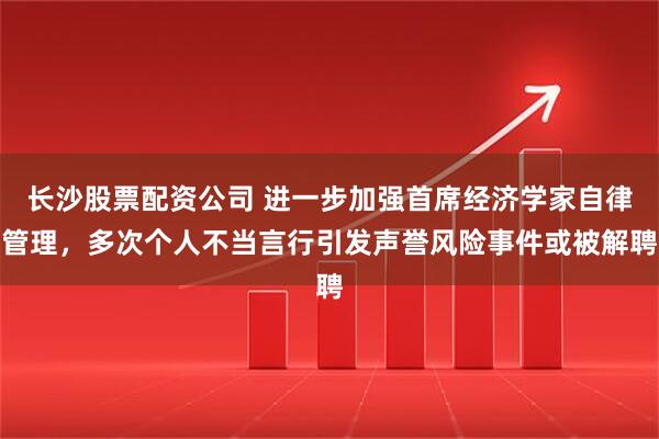 长沙股票配资公司 进一步加强首席经济学家自律管理，多次个人不当言行引发声誉风险事件或被解聘