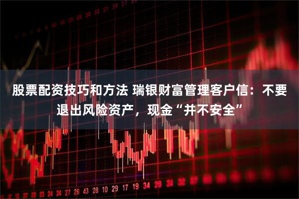 股票配资技巧和方法 瑞银财富管理客户信：不要退出风险资产，现金“并不安全”