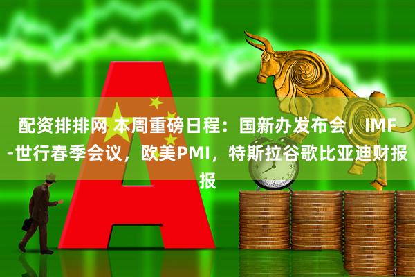配资排排网 本周重磅日程：国新办发布会，IMF-世行春季会议，欧美PMI，特斯拉谷歌比亚迪财报