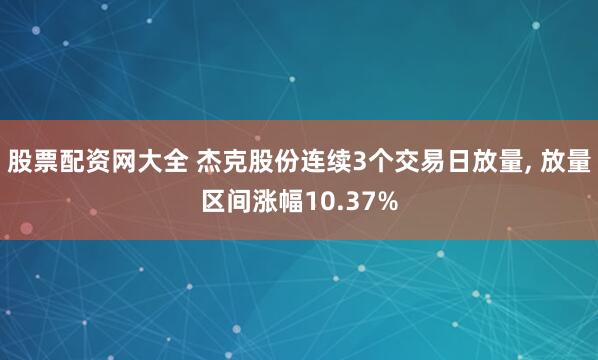 股票配资网大全 杰克股份连续3个交易日放量, 放量区间涨幅10.37%