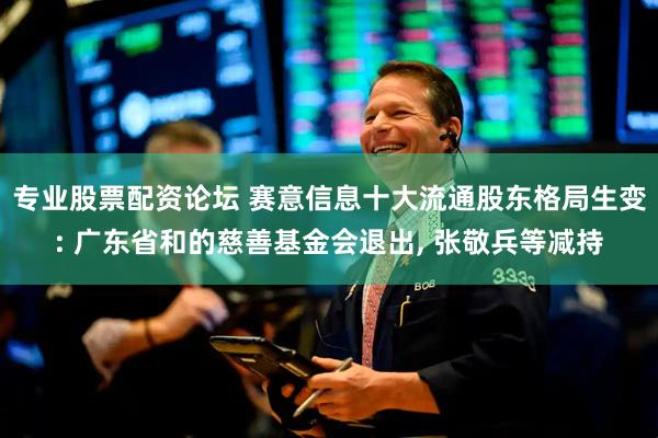 专业股票配资论坛 赛意信息十大流通股东格局生变: 广东省和的慈善基金会退出, 张敬兵等减持