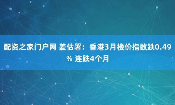 配资之家门户网 差估署：香港3月楼价指数跌0.49% 连跌4个月