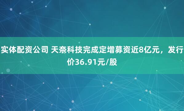 实体配资公司 天奈科技完成定增募资近8亿元，发行价36.91元/股