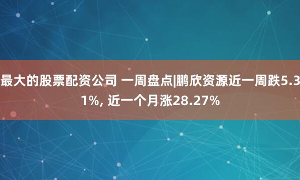 最大的股票配资公司 一周盘点|鹏欣资源近一周跌5.31%, 近一个月涨28.27%