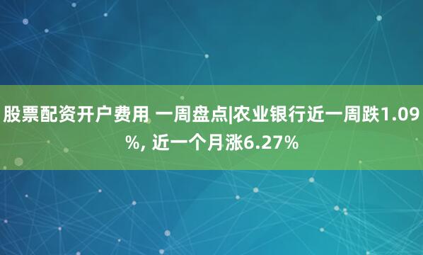 股票配资开户费用 一周盘点|农业银行近一周跌1.09%, 近一个月涨6.27%