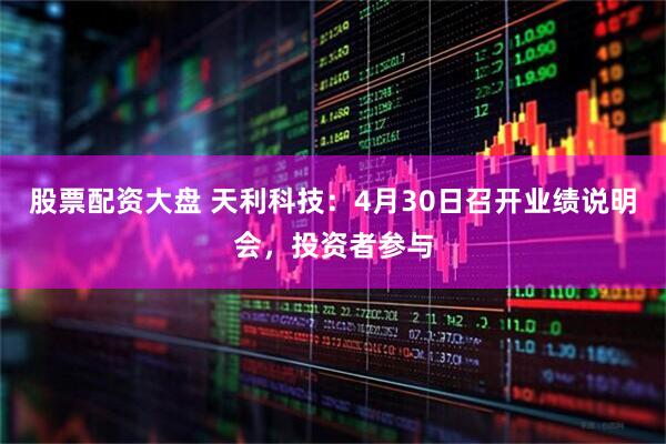 股票配资大盘 天利科技：4月30日召开业绩说明会，投资者参与