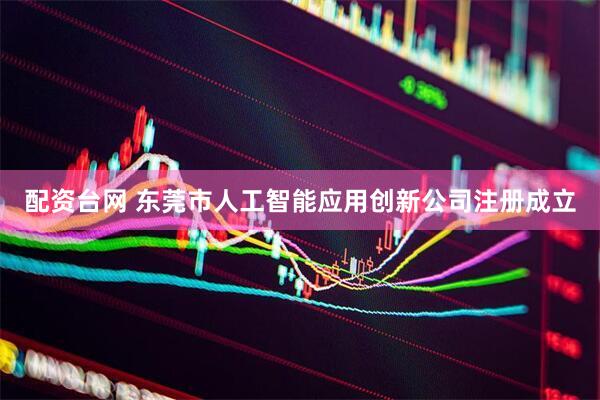 配资台网 东莞市人工智能应用创新公司注册成立