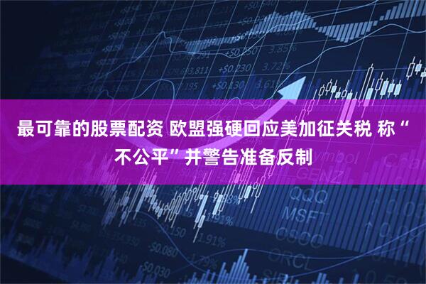 最可靠的股票配资 欧盟强硬回应美加征关税 称“不公平”并警告准备反制