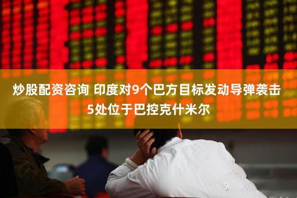 炒股配资咨询 印度对9个巴方目标发动导弹袭击 5处位于巴控克什米尔