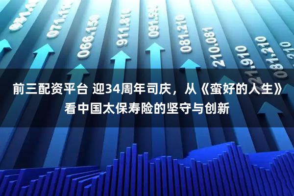 前三配资平台 迎34周年司庆，从《蛮好的人生》看中国太保寿险的坚守与创新