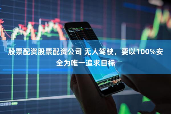 股票配资股票配资公司 无人驾驶，要以100%安全为唯一追求目标