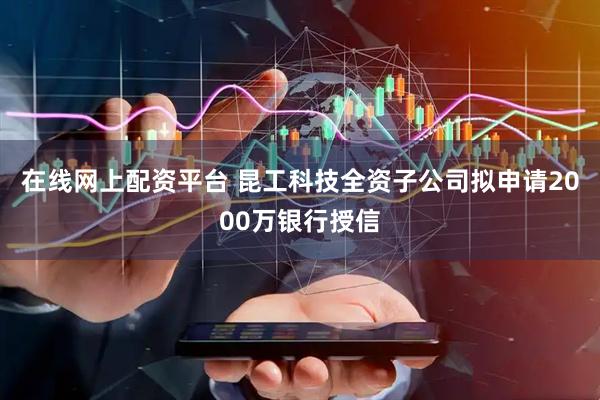 在线网上配资平台 昆工科技全资子公司拟申请2000万银行授信