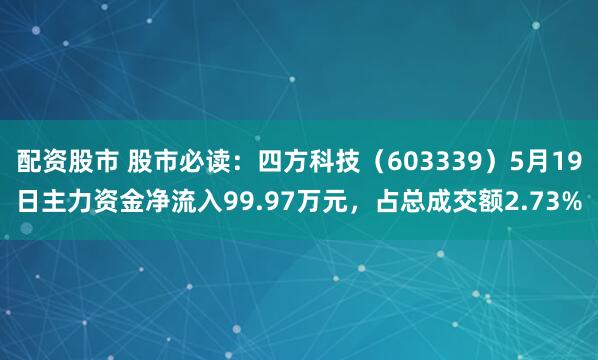 配资股市 股市必读：四方科技（603339）5月19日主力资金净流入99.97万元，占总成交额2.73%