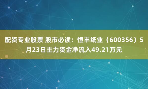 配资专业股票 股市必读：恒丰纸业（600356）5月23日主力资金净流入49.21万元