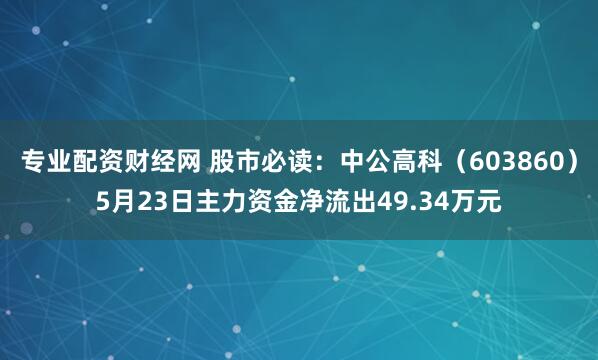 专业配资财经网 股市必读：中公高科（603860）5月23日主力资金净流出49.34万元