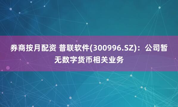 券商按月配资 普联软件(300996.SZ)：公司暂无数字货币相关业务