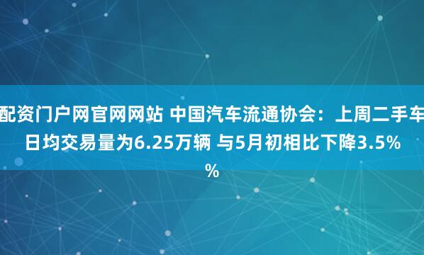 配资门户网官网网站 中国汽车流通协会：上周二手车日均交易量为6.25万辆 与5月初相比下降3.5%