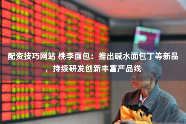 配资技巧网站 桃李面包：推出碱水面包丁等新品，持续研发创新丰富产品线