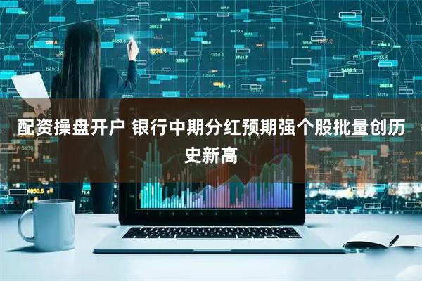 配资操盘开户 银行中期分红预期强个股批量创历史新高