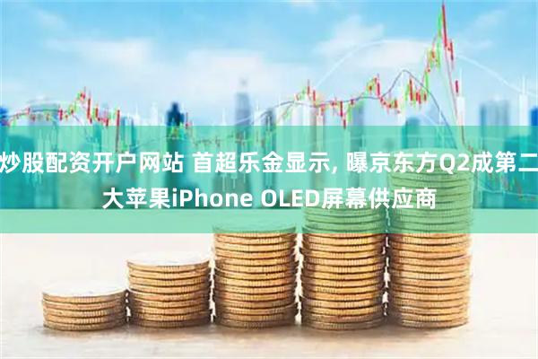 炒股配资开户网站 首超乐金显示, 曝京东方Q2成第二大苹果iPhone OLED屏幕供应商