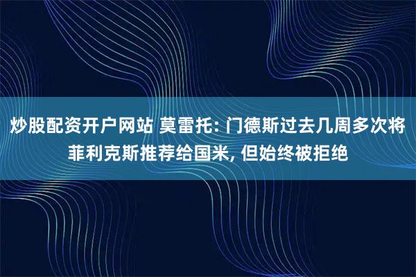 炒股配资开户网站 莫雷托: 门德斯过去几周多次将菲利克斯推荐给国米, 但始终被拒绝