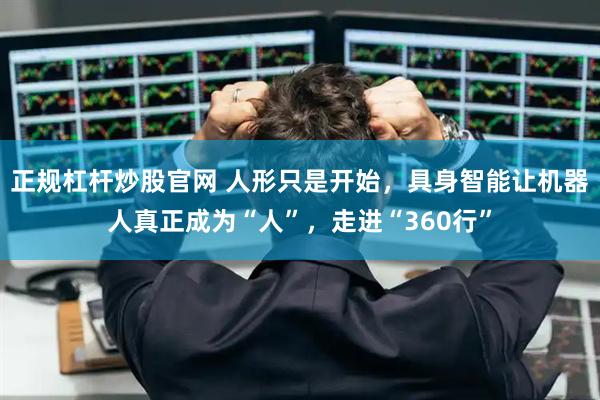 正规杠杆炒股官网 人形只是开始，具身智能让机器人真正成为“人”，走进“360行”