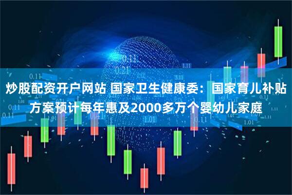 炒股配资开户网站 国家卫生健康委：国家育儿补贴方案预计每年惠及2000多万个婴幼儿家庭